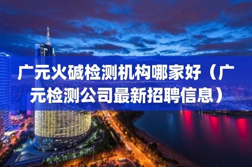 广元火碱检测机构哪家好（广元检测公司最新招聘信息）